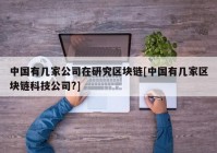 中国有几家公司在研究区块链[中国有几家区块链科技公司?]