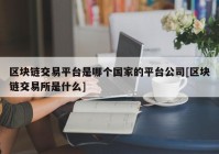 区块链交易平台是哪个国家的平台公司[区块链交易所是什么]