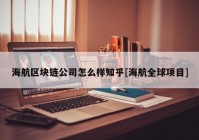 海航区块链公司怎么样知乎[海航全球项目]