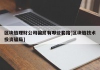 区块链理财公司骗局有哪些套路[区块链技术投资骗局]