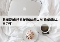 长虹区块链手机有哪些公司上市[长虹制链上市了吗]