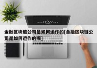 金融区块链公司是如何运作的[金融区块链公司是如何运作的呢]