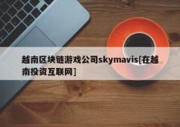 越南区块链游戏公司skymavis[在越南投资互联网]