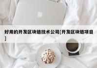 好用的开发区块链技术公司[开发区块链项目]