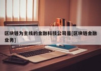 区块链为主线的金融科技公司是[区块链金融业务]