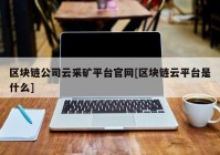 区块链公司云采矿平台官网[区块链云平台是什么]