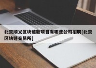 北京顺义区块链新项目有哪些公司招聘[北京区块链交易所]