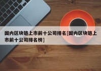 国内区块链上市前十公司排名[国内区块链上市前十公司排名榜]