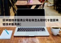 区块链技术服务公司名称怎么取好[十佳区块链技术服务商]