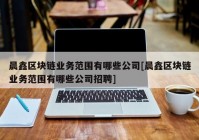 晨鑫区块链业务范围有哪些公司[晨鑫区块链业务范围有哪些公司招聘]