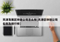 天津发展区块链公司怎么样[天津区块链公司名称及排行榜]