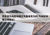 丹东市万向区块链公司最有实力的[万向区块链公司地址]