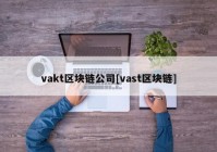 vakt区块链公司[vast区块链]