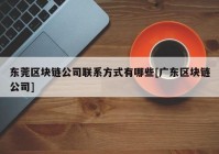 东莞区块链公司联系方式有哪些[广东区块链公司]