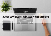 怎样开区块链公司[如何成立一家区块链公司]